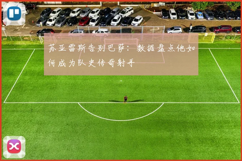 苏亚雷斯告别巴萨:数据盘点他如何成为队史传奇射手