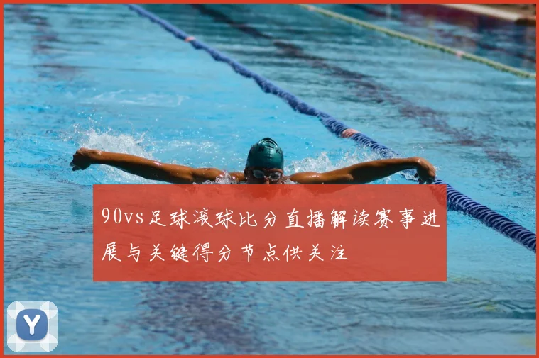 90vs足球滚球比分直播解读赛事进展与关键得分节点供关注