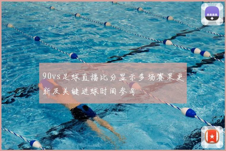 90vs足球直播比分显示多场赛果更新及关键进球时间参考