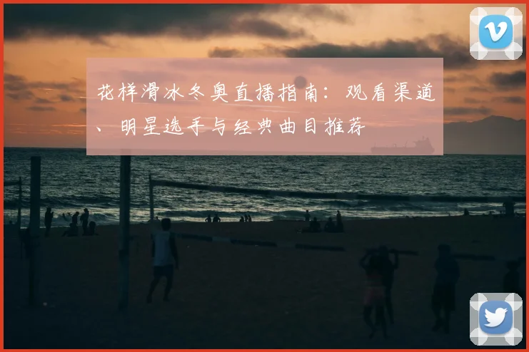 花样滑冰冬奥直播指南:观看渠道、明星选手与经典曲目推荐