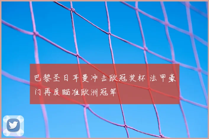 巴黎圣日耳曼冲击欧冠奖杯 法甲豪门再度瞄准欧洲冠军