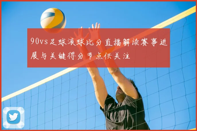 90vs足球滚球比分直播解读赛事进展与关键得分节点供关注