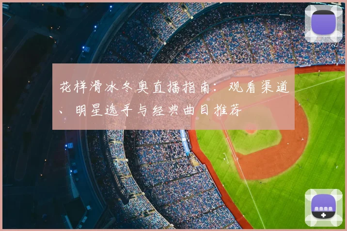 花样滑冰冬奥直播指南:观看渠道、明星选手与经典曲目推荐