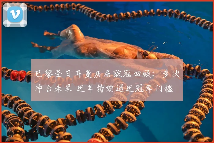 巴黎圣日耳曼历届欧冠回顾：多次冲击未果 近年持续逼近冠军门槛