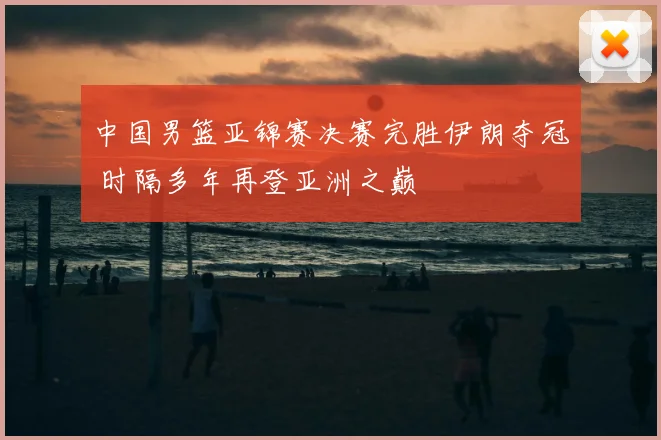 中国男篮亚锦赛决赛完胜伊朗夺冠 时隔多年再登亚洲之巅