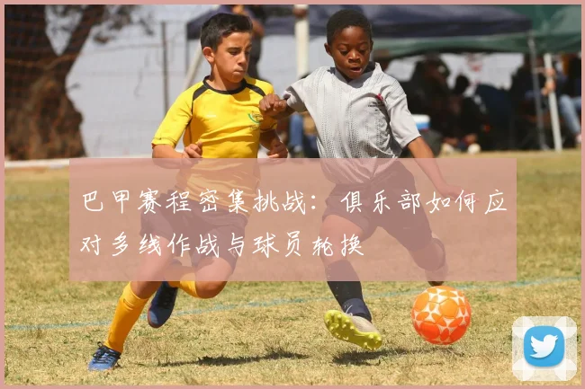 巴甲赛程密集挑战：俱乐部如何应对多线作战与球员轮换