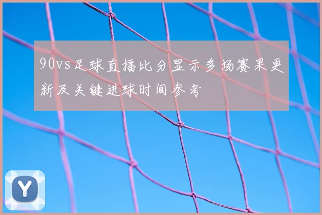 90vs足球直播比分显示多场赛果更新及关键进球时间参考